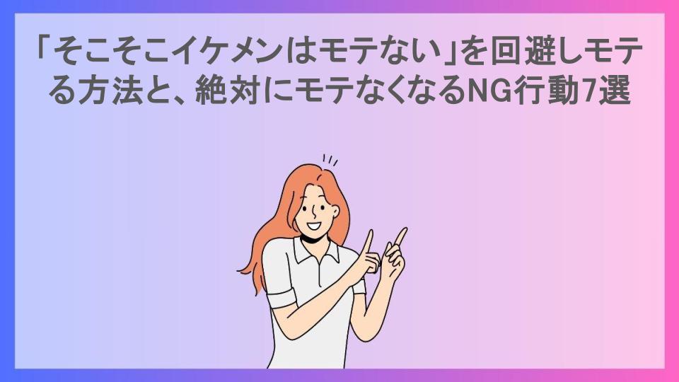 「そこそこイケメンはモテない」を回避しモテる方法と、絶対にモテなくなるNG行動7選